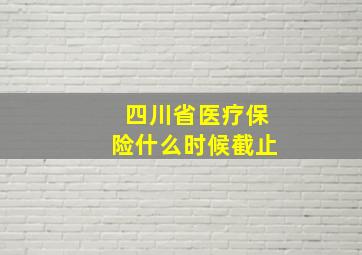 四川省医疗保险什么时候截止