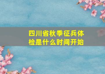 四川省秋季征兵体检是什么时间开始