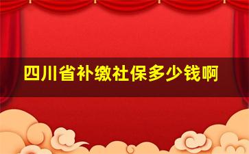 四川省补缴社保多少钱啊