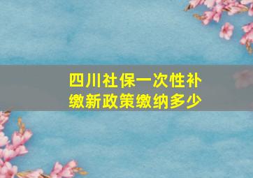 四川社保一次性补缴新政策缴纳多少