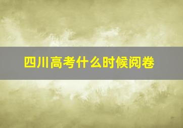 四川高考什么时候阅卷