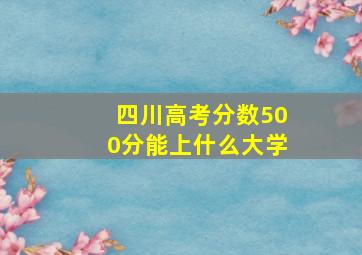 四川高考分数500分能上什么大学