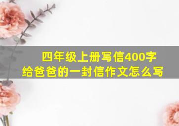 四年级上册写信400字给爸爸的一封信作文怎么写