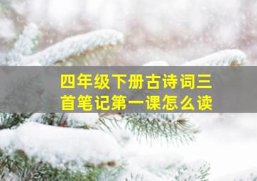 四年级下册古诗词三首笔记第一课怎么读