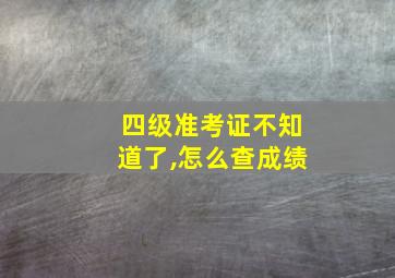 四级准考证不知道了,怎么查成绩