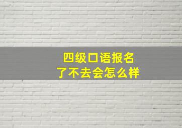 四级口语报名了不去会怎么样