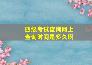 四级考试查询网上查询时间是多久啊