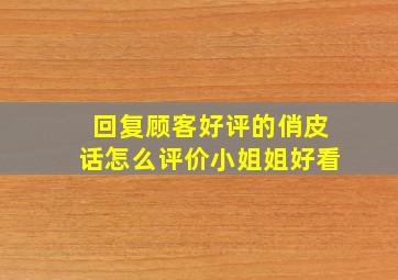 回复顾客好评的俏皮话怎么评价小姐姐好看