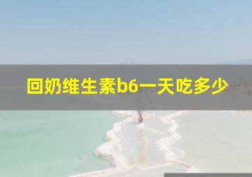 回奶维生素b6一天吃多少