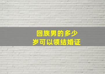 回族男的多少岁可以领结婚证