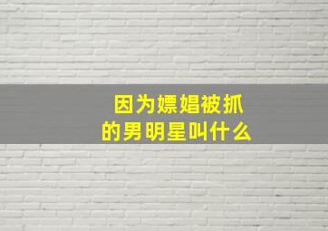 因为嫖娼被抓的男明星叫什么