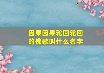 因果因果轮回轮回的佛歌叫什么名字