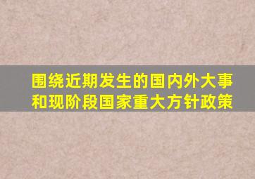 围绕近期发生的国内外大事和现阶段国家重大方针政策