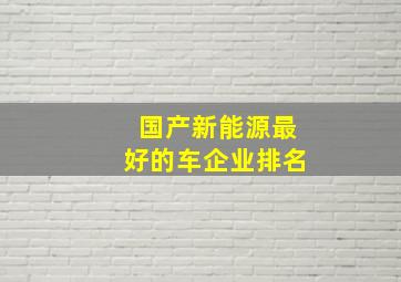 国产新能源最好的车企业排名