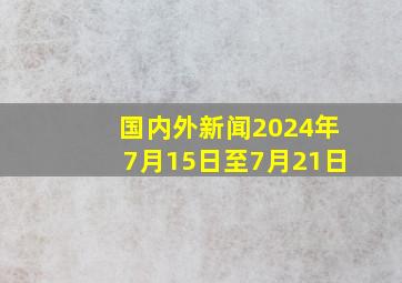 国内外新闻2024年7月15日至7月21日