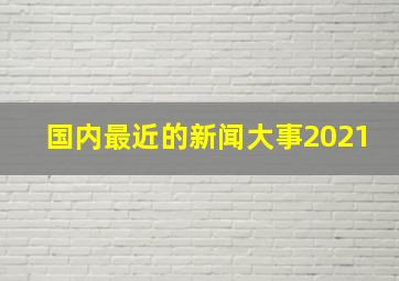 国内最近的新闻大事2021