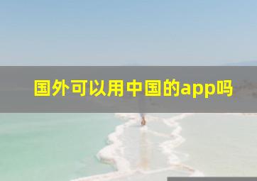 国外可以用中国的app吗