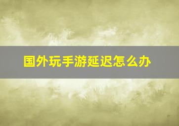 国外玩手游延迟怎么办