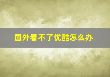 国外看不了优酷怎么办