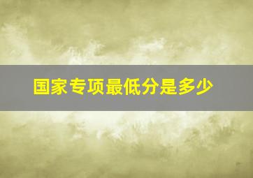 国家专项最低分是多少