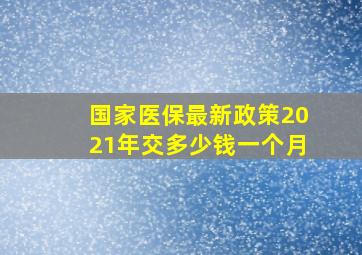 国家医保最新政策2021年交多少钱一个月