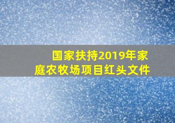 国家扶持2019年家庭农牧场项目红头文件