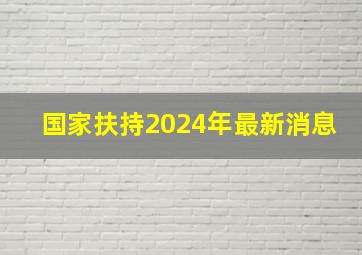 国家扶持2024年最新消息