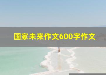 国家未来作文600字作文