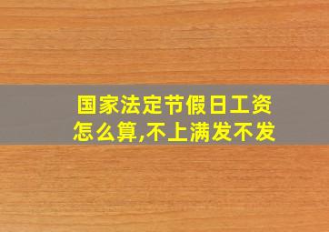 国家法定节假日工资怎么算,不上满发不发