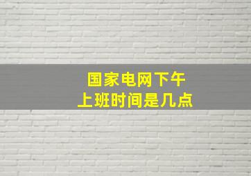 国家电网下午上班时间是几点