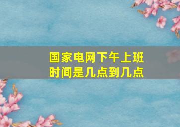 国家电网下午上班时间是几点到几点