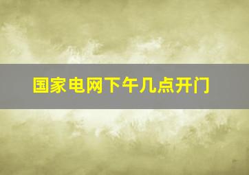 国家电网下午几点开门