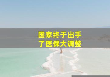 国家终于出手了医保大调整