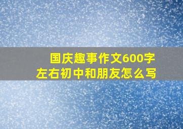 国庆趣事作文600字左右初中和朋友怎么写