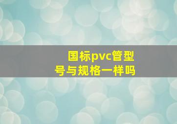 国标pvc管型号与规格一样吗