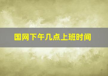 国网下午几点上班时间