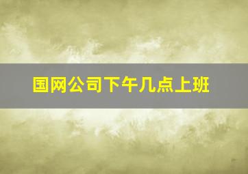 国网公司下午几点上班