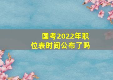 国考2022年职位表时间公布了吗