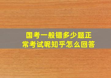 国考一般错多少题正常考试呢知乎怎么回答