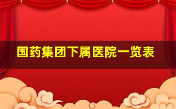 国药集团下属医院一览表