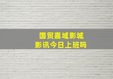 国贸嘉域影城影讯今日上班吗