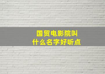 国贸电影院叫什么名字好听点