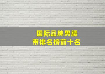 国际品牌男腰带排名榜前十名