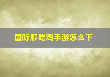 国际服吃鸡手游怎么下