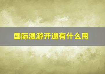 国际漫游开通有什么用