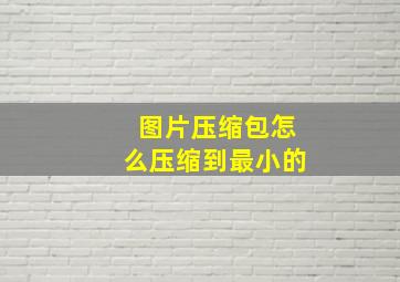 图片压缩包怎么压缩到最小的