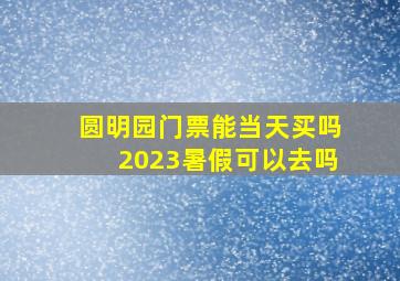 圆明园门票能当天买吗2023暑假可以去吗