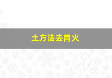 土方法去胃火