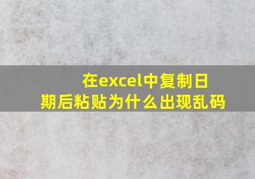 在excel中复制日期后粘贴为什么出现乱码