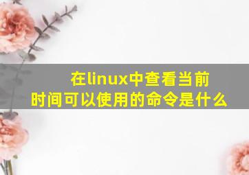 在linux中查看当前时间可以使用的命令是什么